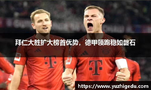 拜仁大胜扩大榜首优势，德甲领跑稳如磐石