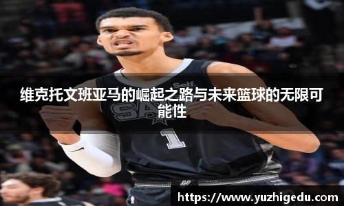 维克托文班亚马的崛起之路与未来篮球的无限可能性