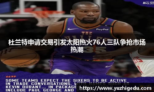 杜兰特申请交易引发太阳热火76人三队争抢市场热潮