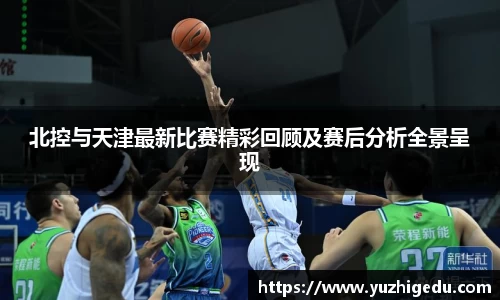 北控与天津最新比赛精彩回顾及赛后分析全景呈现