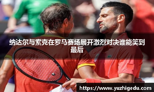 纳达尔与索克在罗马赛场展开激烈对决谁能笑到最后