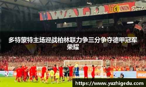 多特蒙特主场迎战柏林联力争三分争夺德甲冠军荣耀